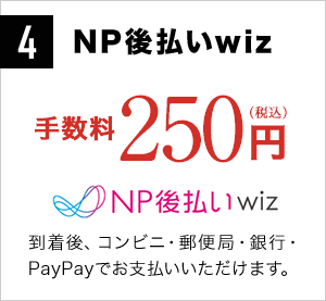 4 NP後払いwiz 手数料250円(税込)商品到着後、コンビニ・郵便局・銀行でお支払いいただけます。